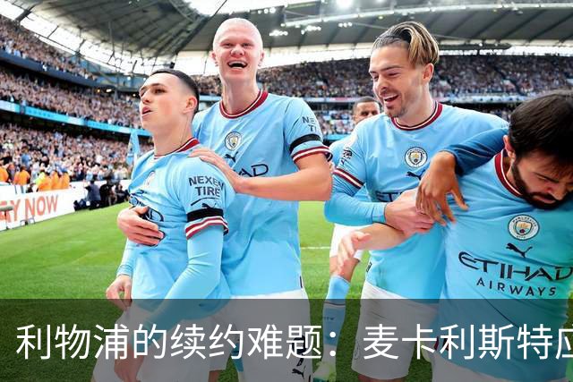 利物浦的续约难题：麦卡利斯特应该优先拿到新合同！