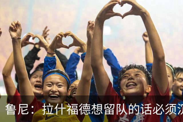 鲁尼：拉什福德想留队的话必须沉下心来，变得更加积极